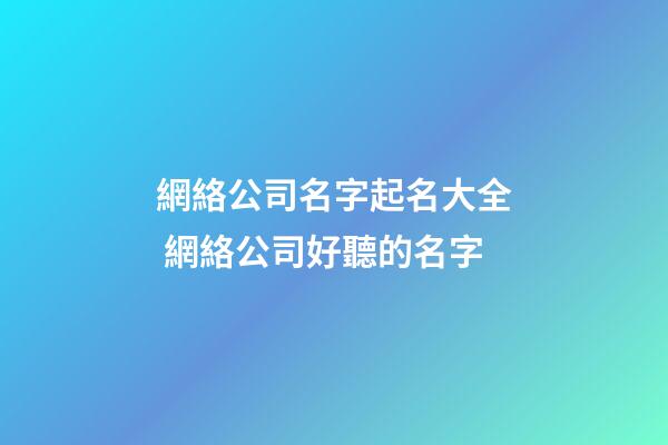 網絡公司名字起名大全 網絡公司好聽的名字